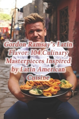 Gordon Ramsay's Latin Flavor: 104 Culinary Masterpieces Inspired by Latin American Cuisine by Cove, Piquant Plateful Food