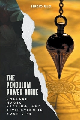 The Pendulum Power Guide: Unleash Magic, Healing, and Divination in Your Life by Rijo, Sergio