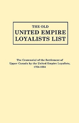 Old United Empire Loyalists List. Originally Published as the Centennial of the Settlement of Upper Canada by the United Empire Loyalists, 1784-18 (Re by United Empire Loyalists Centennial Commi