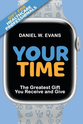 Your Time: (Special Edition for Healthcare Professionals) The Greatest Gift You Receive and Give by Evans, Daniel W.