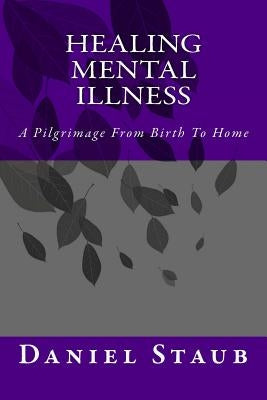 Healing Mental Illness: A Pilgrimage From Birth To Home by Staub, Daniel Edwards