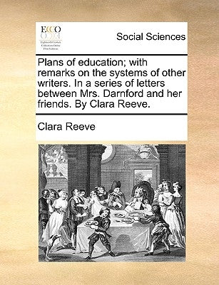 Plans of education; with remarks on the systems of other writers. In a series of letters between Mrs. Darnford and her friends. By Clara Reeve. by Reeve, Clara