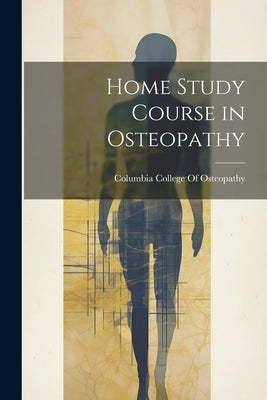 Home Study Course in Osteopathy by Columbia College of Osteopathy