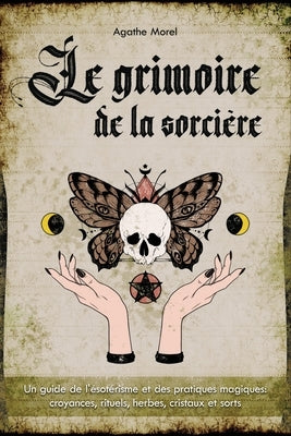 Le Grimoire de la Sorcière: un guide de l'ésotérisme et des pratiques magiques: croyances, rituels, herbes, cristaux et sorts by Morel, Agathe
