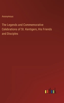 The Legends and Commemorative Celebrations of St. Kentigern, His Friends and Disciples by Anonymous