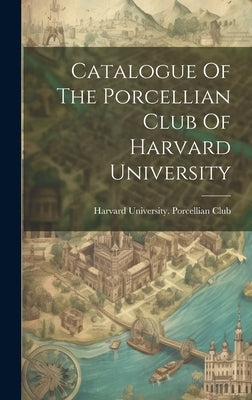 Catalogue Of The Porcellian Club Of Harvard University by Harvard University Porcellian Club