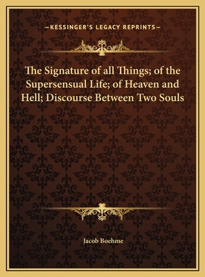 The Signature of all Things; of the Supersensual Life; of Heaven and Hell; Discourse Between Two Souls by Boehme, Jacob