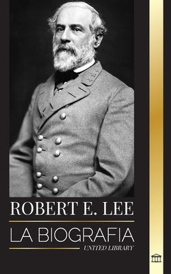 Robert E. Lee: La biografía de un general confederado de la Guerra Civil estadounidense, su vida, liderazgo y gloria by Library, United