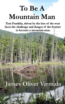 To Be A Mountain Man: Tom Franklin, driven by the lure of the west faces the challenge and danger of the frontier to become a mountain man. by Lashway, Mark