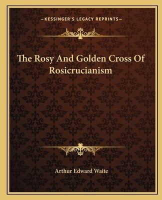 The Rosy And Golden Cross Of Rosicrucianism by Waite, Arthur Edward