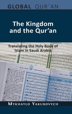 The Kingdom and the Qur'an: Translating the Holy Book of Islam in Saudi Arabia by Yakubovych, Mykhaylo