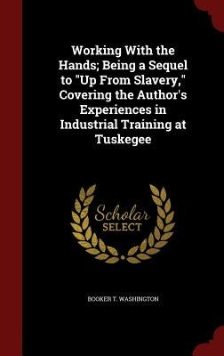 Working With the Hands; Being a Sequel to "Up From Slavery," Covering the Author's Experiences in Industrial Training at Tuskegee by Washington, Booker T.