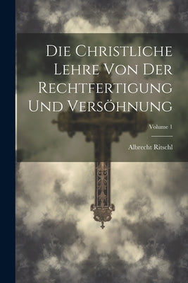 Die Christliche Lehre Von Der Rechtfertigung Und Versöhnung; Volume 1 by Ritschl, Albrecht