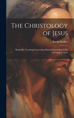 The Christology of Jesus; Being his Teaching Concerning Himself According to the Synoptic Gospels by Stalker, James