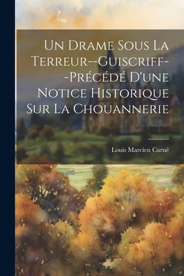 Un Drame Sous La Terreur--Guiscriff--Précédé D'une Notice Historique Sur La Chouannerie by CarnÃ©, Louis Marcien