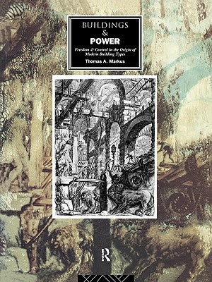 Buildings and Power: Freedom and Control in the Origin of Modern Building Types by Markus, Thomas a.