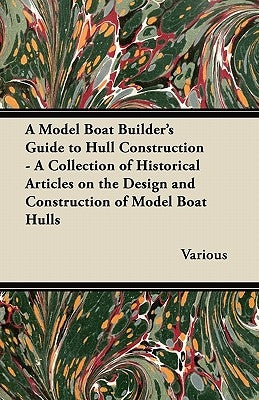 A Model Boat Builder's Guide to Hull Construction - A Collection of Historical Articles on the Design and Construction of Model Boat Hulls by Various