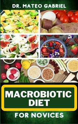 Macrobiotic Diet for Novices: Enriched Recipes, Foods, Meal Plan & Procedures That Focuses On Body Nourishment, Stress Reduction, Approach To Macrob by Gabriel, Mateo