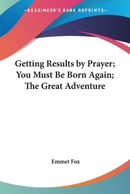 Getting Results by Prayer; You Must Be Born Again; The Great Adventure by Fox, Emmet
