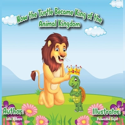 How The Turtle Became King Of The Animal Kingdom by Ajiboye, Lola