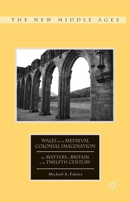 Wales and the Medieval Colonial Imagination: The Matters of Britain in the Twelfth Century by Faletra, M.