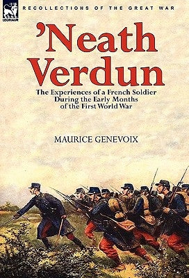 'Neath Verdun: the Experiences of a French Soldier During the Early Months of the First World War by Genevoix, Maurice