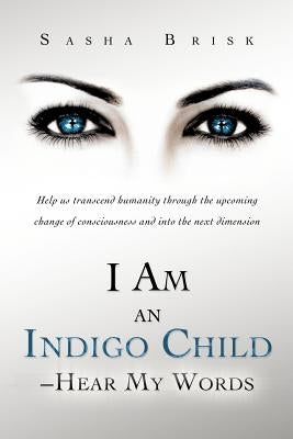 I Am an Indigo Child - Hear My Words: Help Us Transcend Humanity Through the Upcoming Change of Consciousness and Into the Next Dimension by Brisk, Sasha