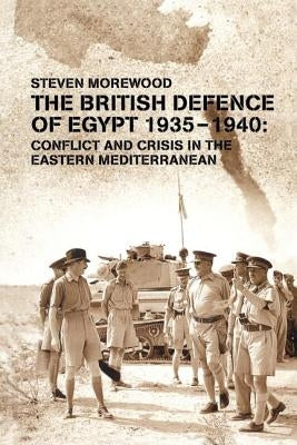 The British Defence of Egypt 1935-1940: Conflict and Crisis in the Eastern Mediterranean by Morewood, Steve
