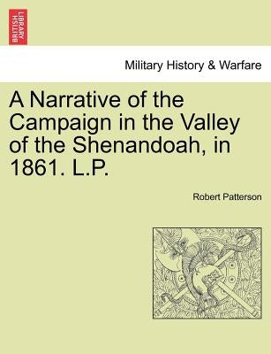 A Narrative of the Campaign in the Valley of the Shenandoah, in 1861. L.P. by Patterson, Robert