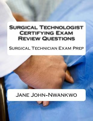 Surgical Technologist Certifying Exam Review Questions: Surgical Technician Exam Prep by John-Nwankwo, Jane