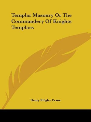Templar Masonry Or The Commandery Of Knights Templars by Evans, Henry Ridgley