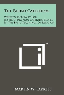 The Parish Catechism: Written Especially For Instructing Non-Catholic People In The Basic Teachings Of Religion by Farrell, Martin W.