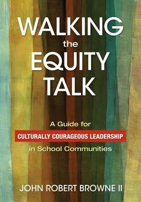 Walking the Equity Talk: A Guide for Culturally Courageous Leadership in School Communities by , John Robert Browne, II