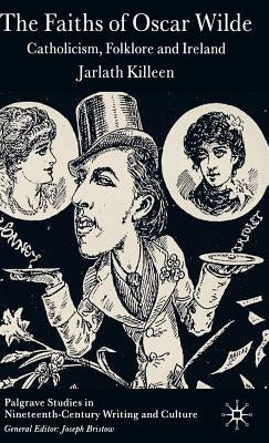 The Faiths of Oscar Wilde: Catholicism, Folklore and Ireland by Killeen, J.