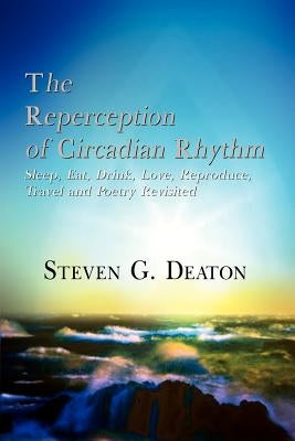 The Reperception of Circadian Rhythm: Sleep, Eat, Drink, Love, Reproduce, Travel and Poetry Revisited by Deaton, Steven G.