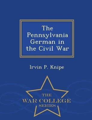 The Pennsylvania German in the Civil War - War College Series by Knipe, Irvin P.