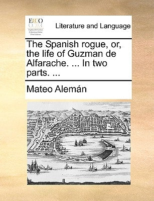 The Spanish Rogue, Or, the Life of Guzman de Alfarache. ... in Two Parts. ... by Aleman, Mateo