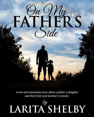 On My Father's Side: A true and miraculous story about a father, a daughter and their forty year journey to reunite. by Shelby, Larita