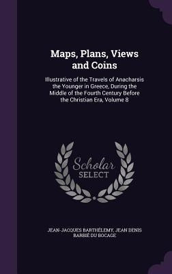Maps, Plans, Views and Coins: Illustrative of the Travels of Anacharsis the Younger in Greece, During the Middle of the Fourth Century Before the Ch by BarthÃ©lemy, Jean-Jacques