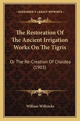 The Restoration Of The Ancient Irrigation Works On The Tigris: Or The Re-Creation Of Chaldea (1903) by Willcocks, William