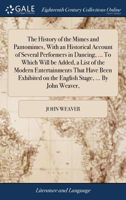 The History of the Mimes and Pantomimes, With an Historical Account of Several Performers in Dancing, ... To Which Will be Added, a List of the Modern by Weaver, John