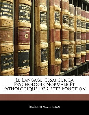 Le Langage: Essai Sur La Psychologie Normale Et Pathologique De Cette Fonction by Leroy, EugÃ¨ne Bernard