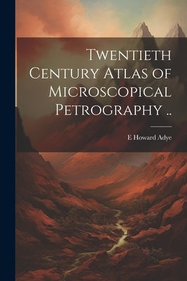 Twentieth Century Atlas of Microscopical Petrography .. by Adye, E. Howard