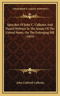 Speeches Of John C. Calhoun And Daniel Webster In The Senate Of The United States, On The Enforging Bill (1833) by Calhoun, John Caldwell
