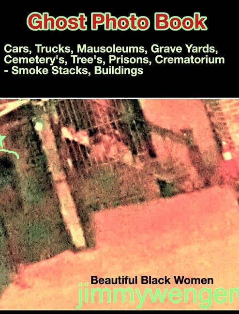 Ghost's Photo Book: Cars, Trucks Mausoleums, GraveYards, Tree's, Prisons, Crematorium by Wenger, Jimmy