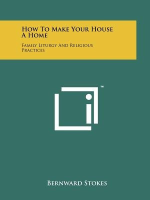 How To Make Your House A Home: Family Liturgy And Religious Practices by Stokes, Bernward