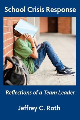 School Crisis Response: Reflections of a Team Leader by Roth, Jeffrey C.