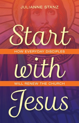 Start with Jesus: How Everyday Disciples Will Renew the Church by Stanz, Julianne