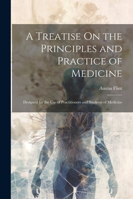 A Treatise On the Principles and Practice of Medicine: Designed for the Use of Practitioners and Students of Medicine by Flint, Austin