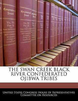 The Swan Creek Black River Confederated Ojibwa Tribes by United States Congress House of Represen